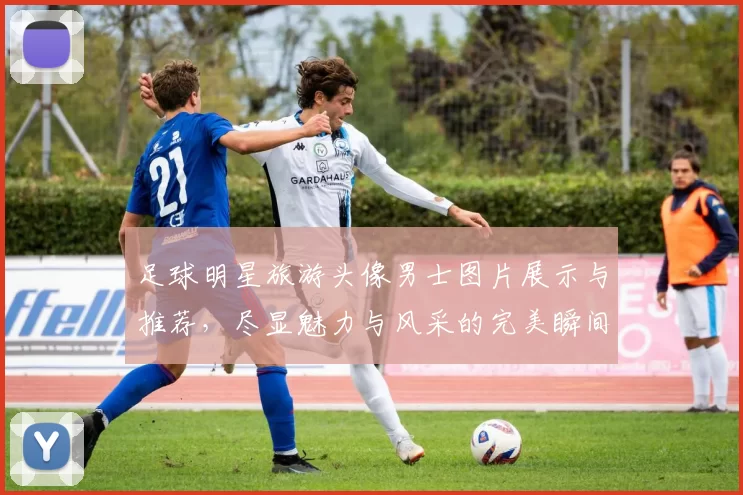 足球明星旅游头像男士图片展示与推荐，尽显魅力与风采的完美瞬间