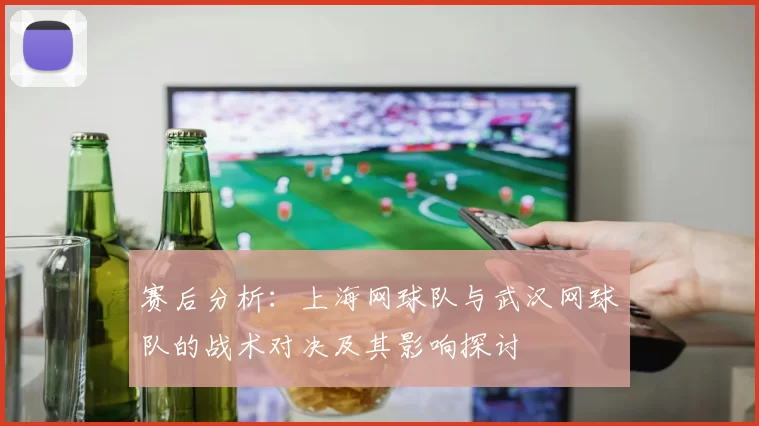 赛后分析：上海网球队与武汉网球队的战术对决及其影响探讨