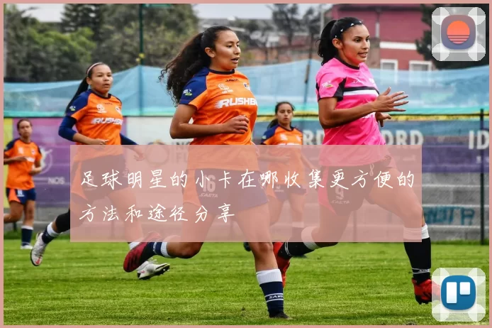 足球明星的小卡在哪收集更方便的方法和途径分享