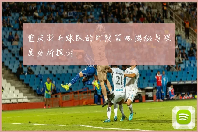重庆羽毛球队的盯防策略揭秘与深度分析探讨