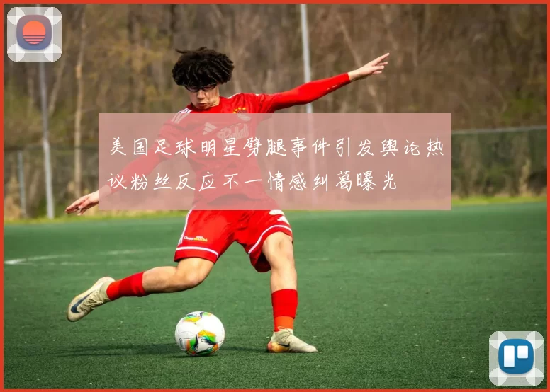 美国足球明星劈腿事件引发舆论热议粉丝反应不一情感纠葛曝光