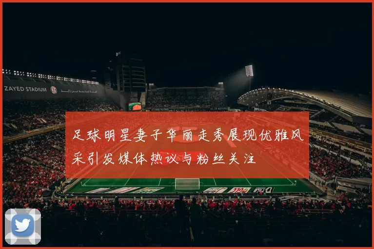 足球明星妻子华丽走秀展现优雅风采引发媒体热议与粉丝关注