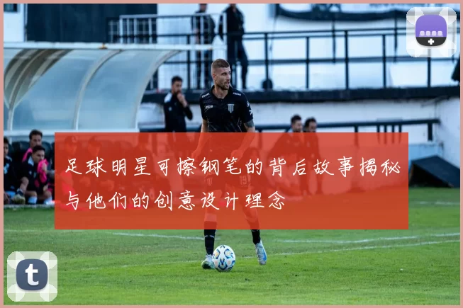 足球明星可擦钢笔的背后故事揭秘与他们的创意设计理念
