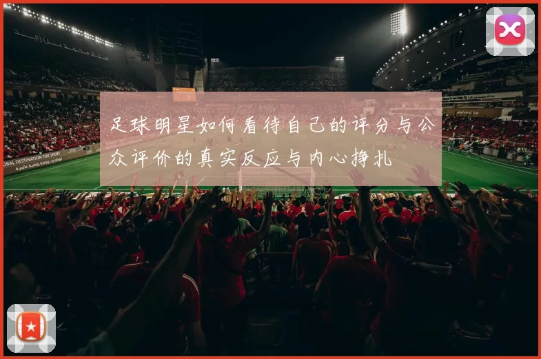 足球明星如何看待自己的评分与公众评价的真实反应与内心挣扎
