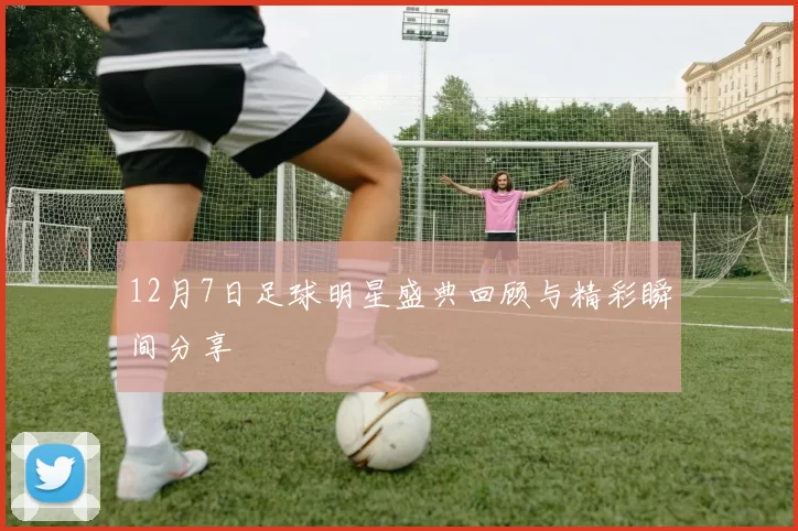 12月7日足球明星盛典回顾与精彩瞬间分享