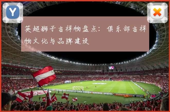 英超狮子吉祥物盘点：俱乐部吉祥物文化与品牌建设