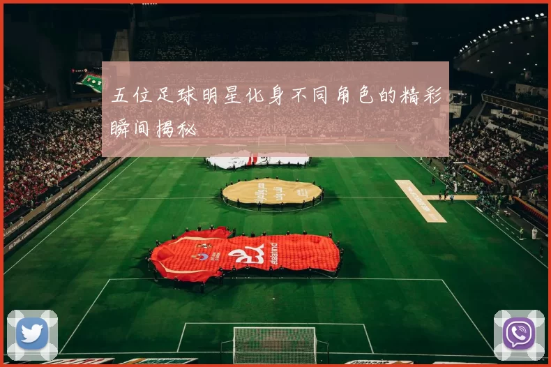 五位足球明星化身不同角色的精彩瞬间揭秘