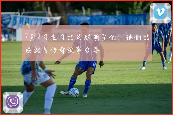 7月2日生日的足球明星们：他们的成就与传奇故事分享