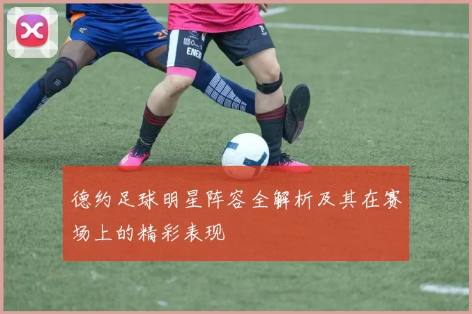 德约足球明星阵容全解析及其在赛场上的精彩表现
