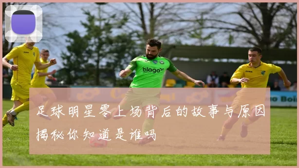 足球明星零上场背后的故事与原因揭秘你知道是谁吗