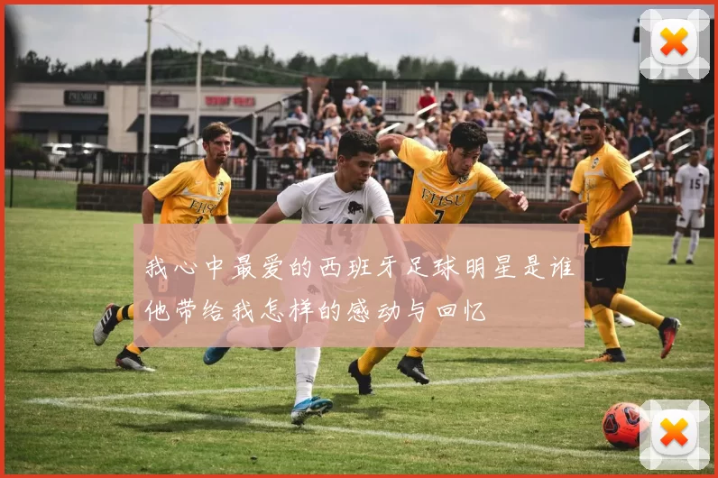 我心中最爱的西班牙足球明星是谁他带给我怎样的感动与回忆