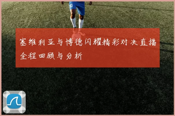 塞维利亚与博德闪耀精彩对决直播全程回顾与分析