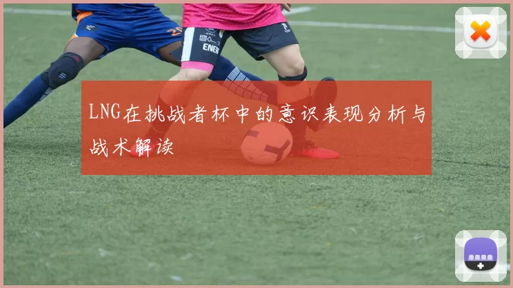 LNG在挑战者杯中的意识表现分析与战术解读