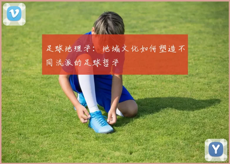 足球地理学：地域文化如何塑造不同流派的足球哲学