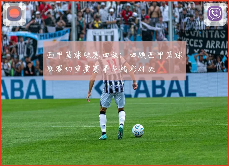 西甲篮球联赛回放：回顾西甲篮球联赛的重要赛事与精彩对决