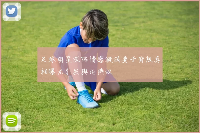 足球明星深陷情感漩涡妻子背叛真相曝光引发舆论热议