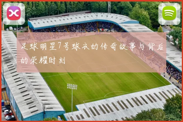 足球明星7号球衣的传奇故事与背后的荣耀时刻
