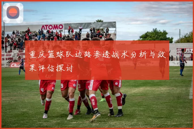 重庆篮球队边路渗透战术分析与效果评估探讨