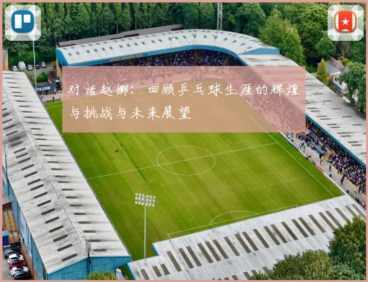 对话赵娜：回顾乒乓球生涯的辉煌与挑战与未来展望