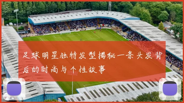 足球明星独特发型揭秘一条头发背后的时尚与个性故事