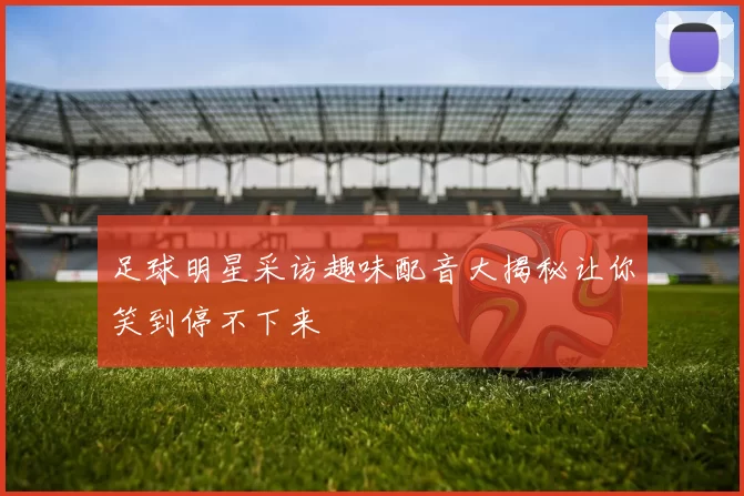 足球明星采访趣味配音大揭秘让你笑到停不下来