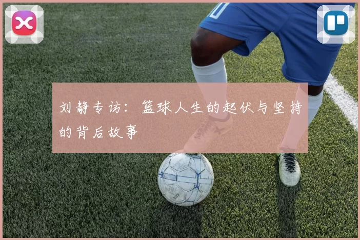 刘静专访：篮球人生的起伏与坚持的背后故事