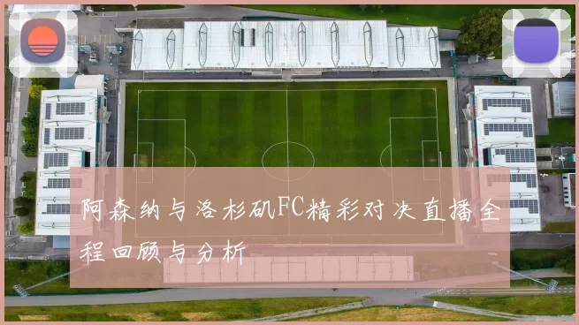 阿森纳与洛杉矶FC精彩对决直播全程回顾与分析