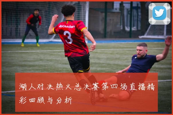 湖人对决热火总决赛第四场直播精彩回顾与分析