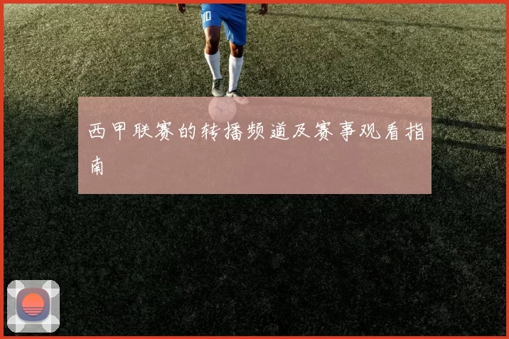 西甲联赛的转播频道及赛事观看指南