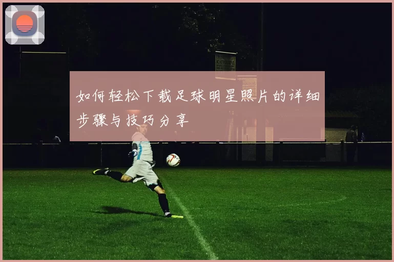 如何轻松下载足球明星照片的详细步骤与技巧分享