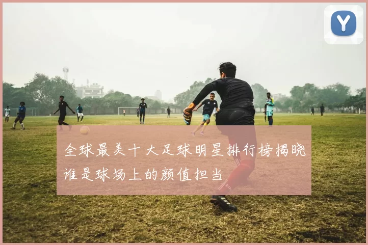 全球最美十大足球明星排行榜揭晓谁是球场上的颜值担当