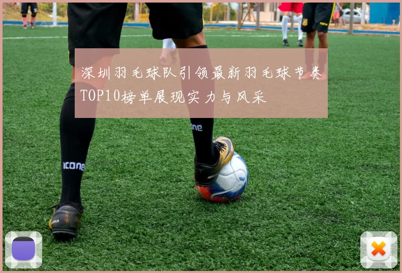 深圳羽毛球队引领最新羽毛球节奏TOP10榜单展现实力与风采