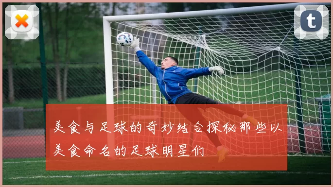 美食与足球的奇妙结合探秘那些以美食命名的足球明星们