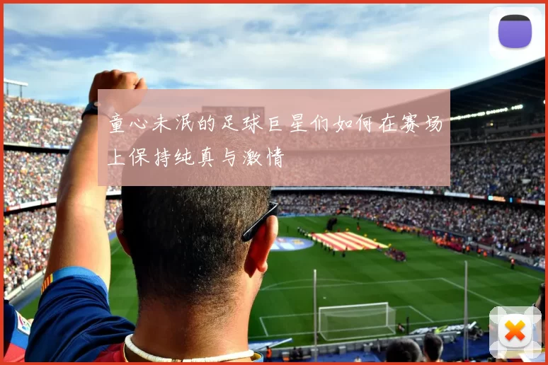 童心未泯的足球巨星们如何在赛场上保持纯真与激情