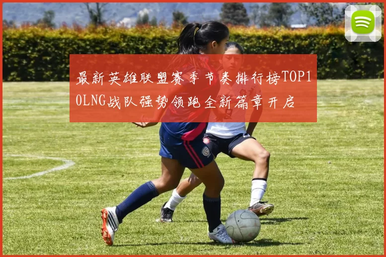 最新英雄联盟赛季节奏排行榜TOP10LNG战队强势领跑全新篇章开启