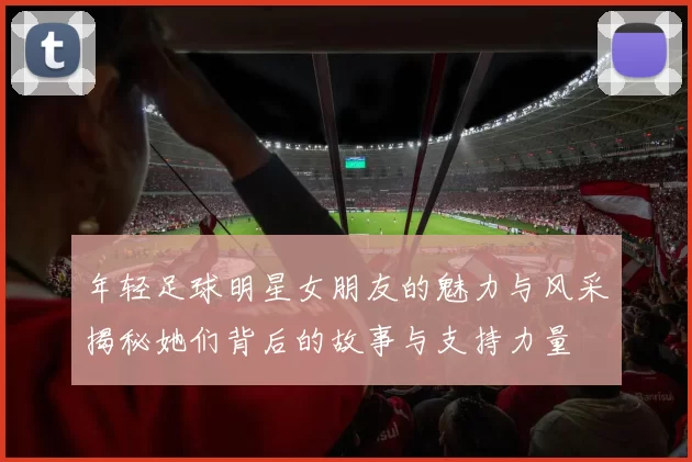 年轻足球明星女朋友的魅力与风采揭秘她们背后的故事与支持力量
