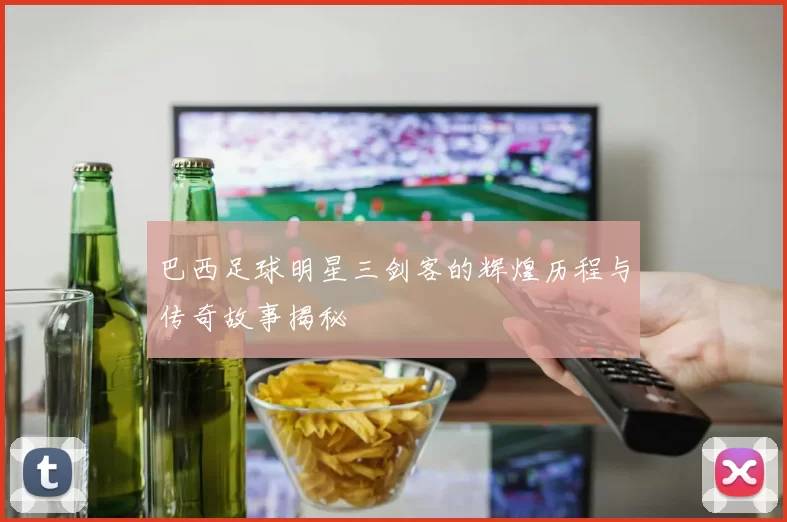 巴西足球明星三剑客的辉煌历程与传奇故事揭秘