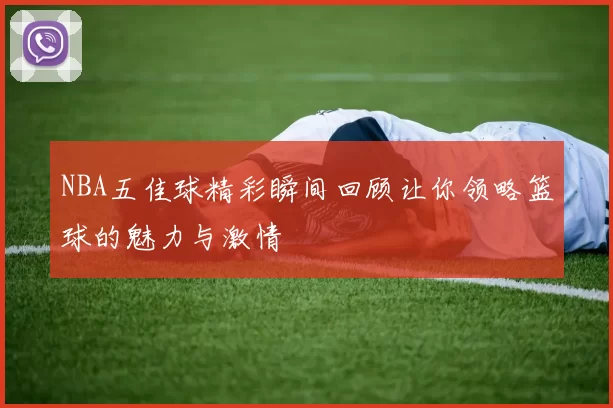 NBA五佳球精彩瞬间回顾让你领略篮球的魅力与激情