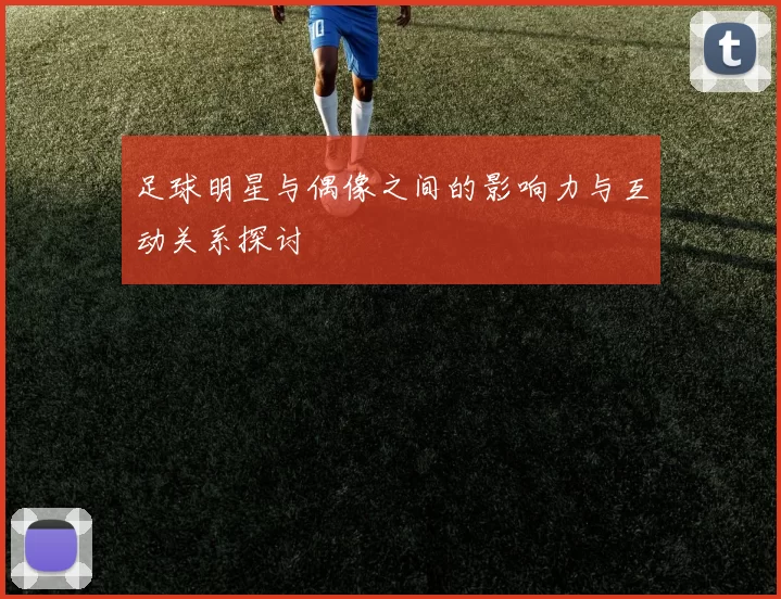 足球明星与偶像之间的影响力与互动关系探讨