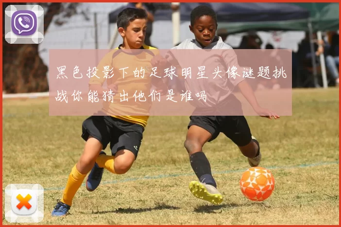 黑色投影下的足球明星头像谜题挑战你能猜出他们是谁吗