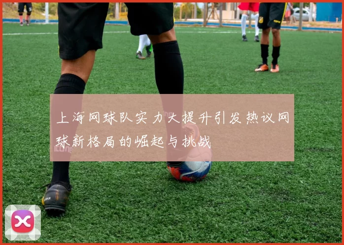 上海网球队实力大提升引发热议网球新格局的崛起与挑战