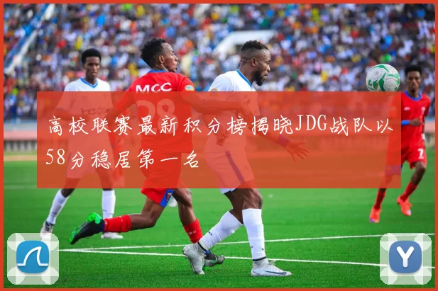 高校联赛最新积分榜揭晓JDG战队以58分稳居第一名