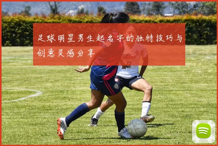 足球明星男生起名字的独特技巧与创意灵感分享