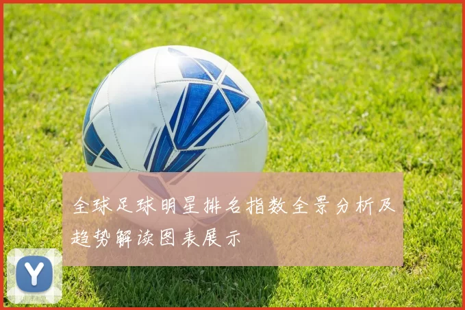 全球足球明星排名指数全景分析及趋势解读图表展示