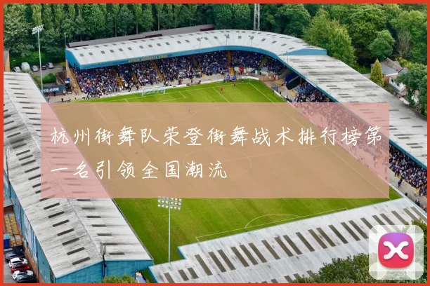 杭州街舞队荣登街舞战术排行榜第一名引领全国潮流