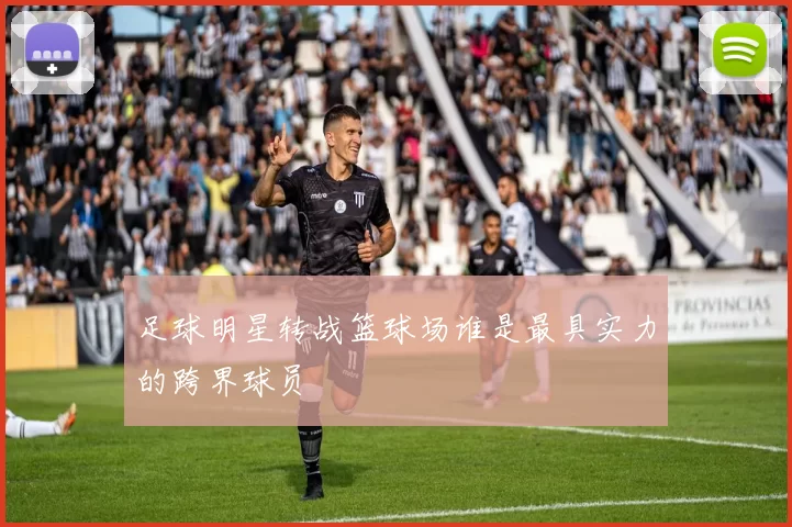 足球明星转战篮球场谁是最具实力的跨界球员