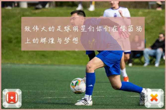 致伟大的足球明星们你们在绿茵场上的辉煌与梦想