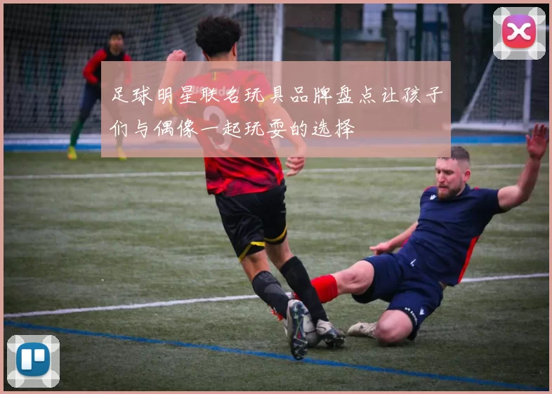 足球明星联名玩具品牌盘点让孩子们与偶像一起玩耍的选择
