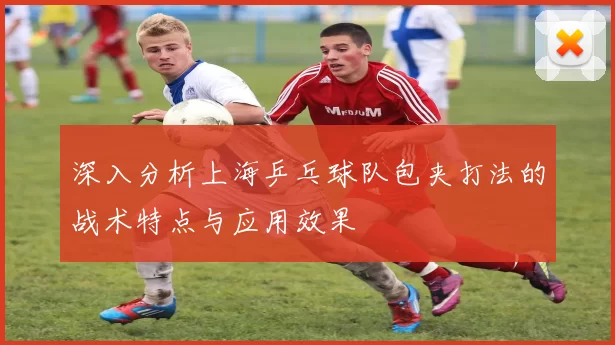 深入分析上海乒乓球队包夹打法的战术特点与应用效果