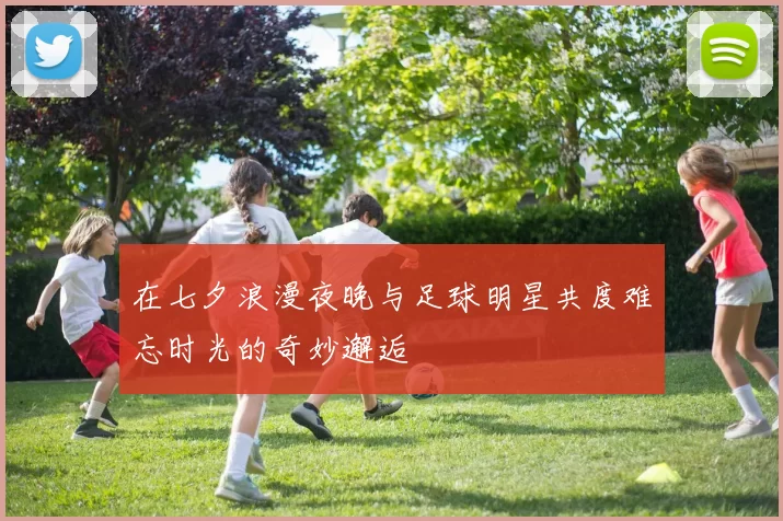 在七夕浪漫夜晚与足球明星共度难忘时光的奇妙邂逅